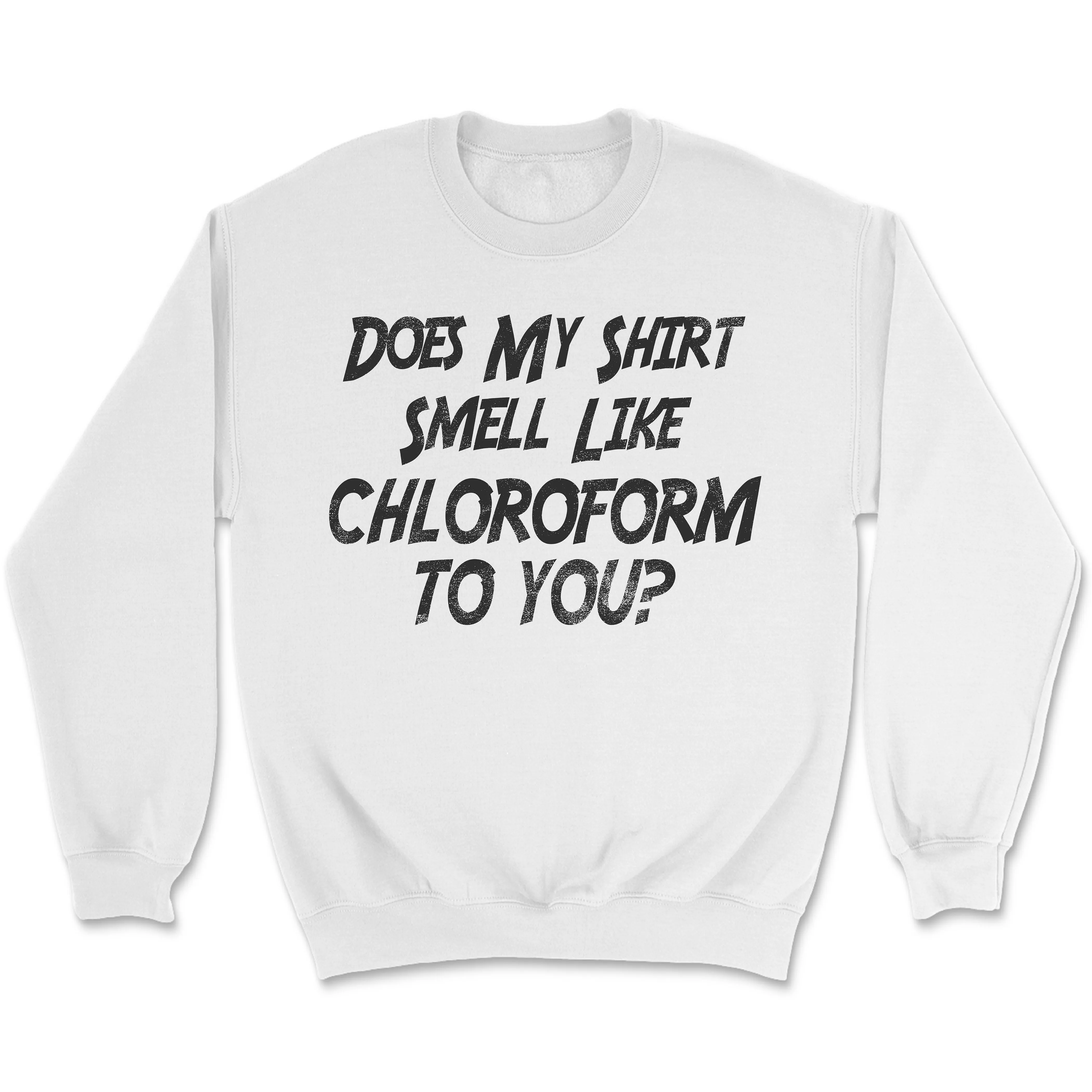 Does My Shirt Smell Like Chloroform to You Shirt, Sweatshirt, Hoodie